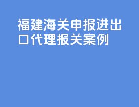 福建海关申报进出口代理报关案例