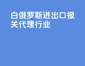白俄罗斯进出口报关代理行业