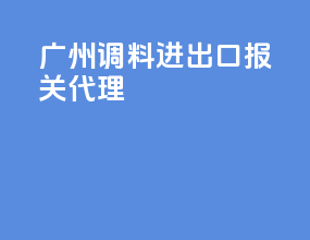 广州调料进出口报关代理