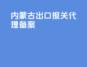 内蒙古出口报关代理备案