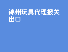 锦州玩具代理报关出口