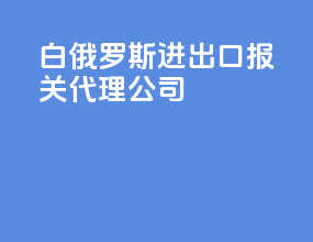 白俄罗斯进出口报关代理公司