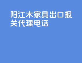 阳江木家具出口报关代理电话