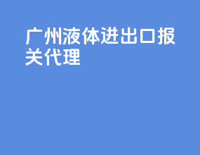 广州液体进出口报关代理