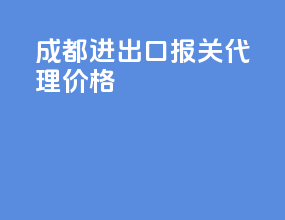 成都进出口报关代理价格