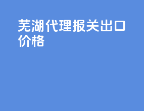 芜湖代理报关出口价格