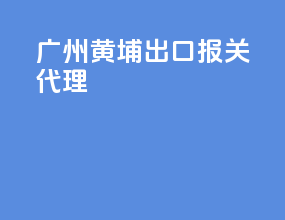 广州黄埔出口报关代理