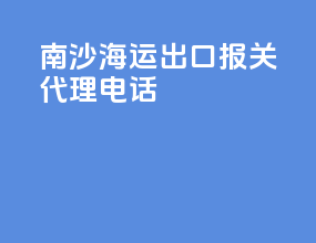 南沙海运出口报关代理电话
