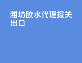 潍坊胶水代理报关出口
