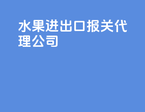 水果进出口报关代理公司