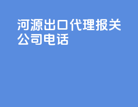 河源出口代理报关公司电话