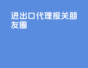 进出口代理报关朋友圈