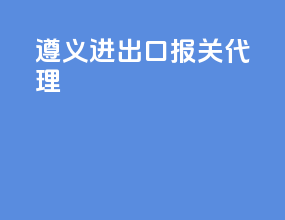 遵义进出口报关代理