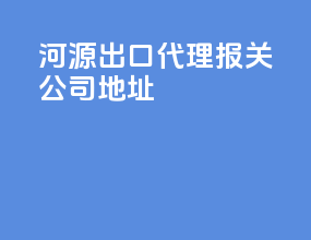 河源出口代理报关公司地址
