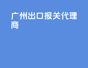 广州出口报关代理商