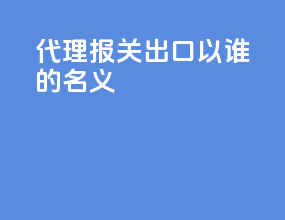 代理报关出口以谁的名义