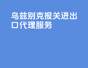 乌兹别克报关进出口代理服务