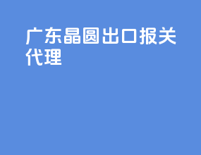 广东晶圆出口报关代理