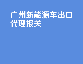 广州新能源车出口代理报关