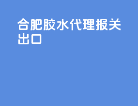 合肥胶水代理报关出口