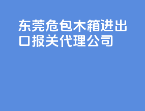 东莞危包木箱进出口报关代理公司