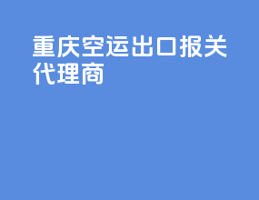 重庆空运出口报关代理商