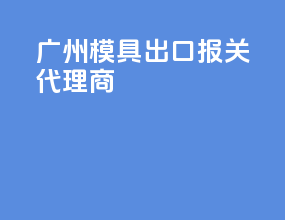 广州模具出口报关代理商