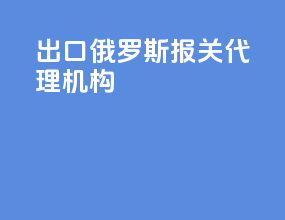 出口俄罗斯报关代理机构