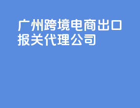 广州跨境电商出口报关代理公司