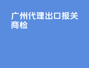 广州代理出口报关商检