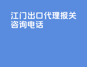 江门出口代理报关咨询电话