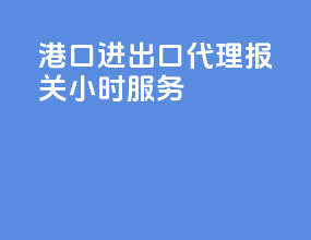 港口进出口代理报关24小时服务