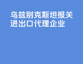 乌兹别克斯坦报关进出口代理企业