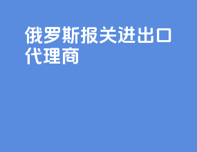 俄罗斯报关进出口代理商