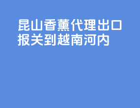 昆山香薰代理出口报关到越南河内