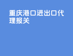 重庆港口进出口代理报关