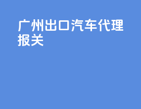 广州出口汽车代理报关