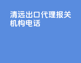 清远出口代理报关机构电话