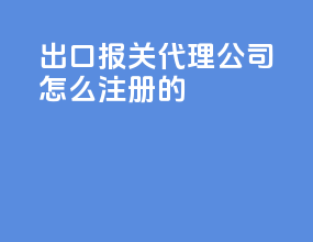 出口报关代理公司怎么注册的