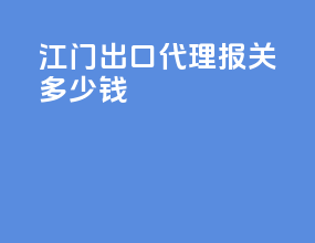 江门出口代理报关多少钱