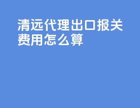 清远代理出口报关费用怎么算