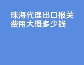 珠海代理出口报关费用大概多少钱