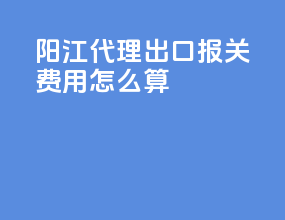 阳江代理出口报关费用怎么算