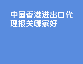 中国香港进出口代理报关哪家好