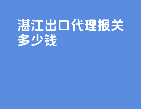 湛江出口代理报关多少钱