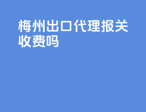 梅州出口代理报关收费吗