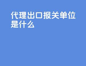 代理出口报关单位是什么