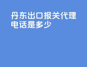 丹东出口报关代理电话是多少