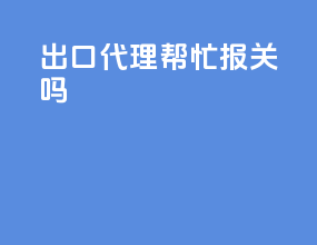 出口代理帮忙报关吗