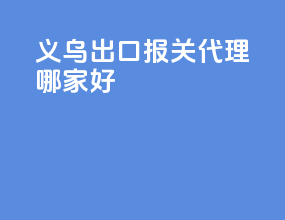 义乌出口报关代理哪家好